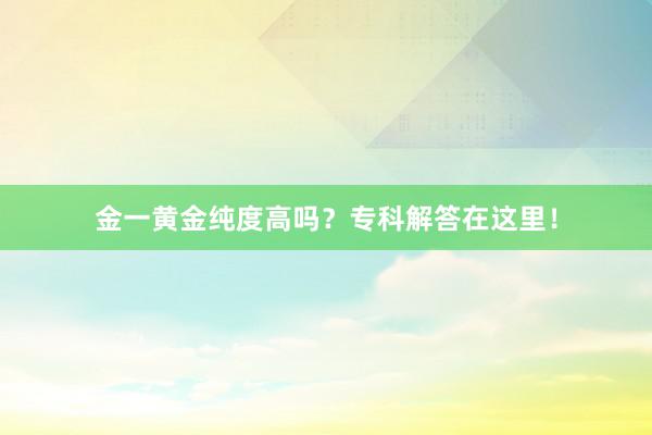 金一黄金纯度高吗？专科解答在这里！
