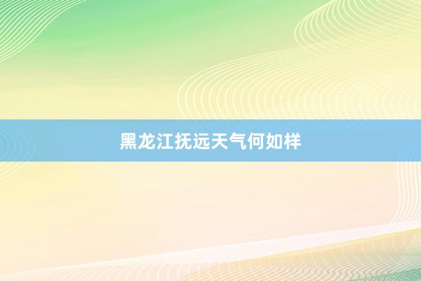 黑龙江抚远天气何如样