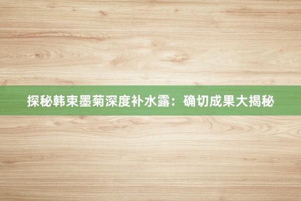 探秘韩束墨菊深度补水露：确切成果大揭秘
