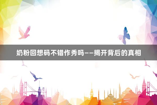 奶粉回想码不错作秀吗——揭开背后的真相
