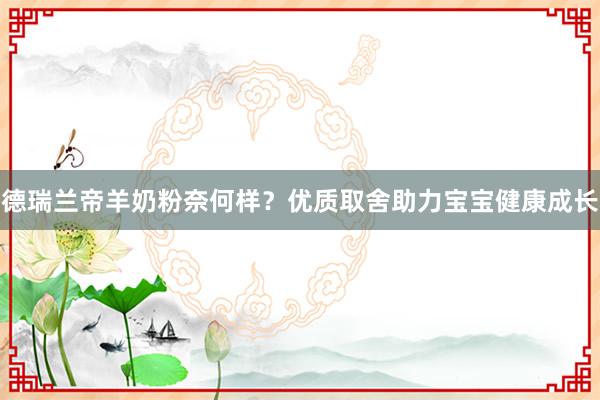 德瑞兰帝羊奶粉奈何样？优质取舍助力宝宝健康成长